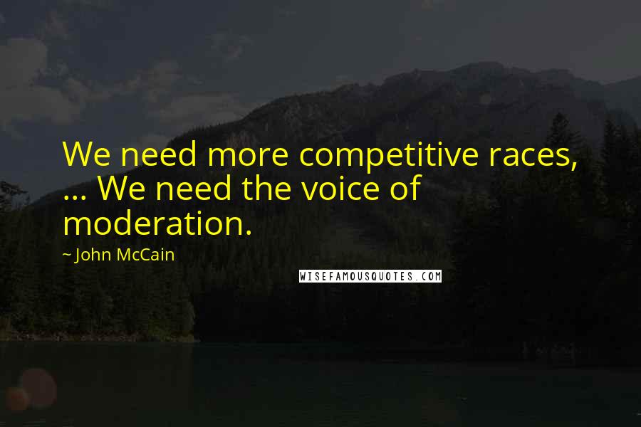 John McCain Quotes: We need more competitive races, ... We need the voice of moderation.