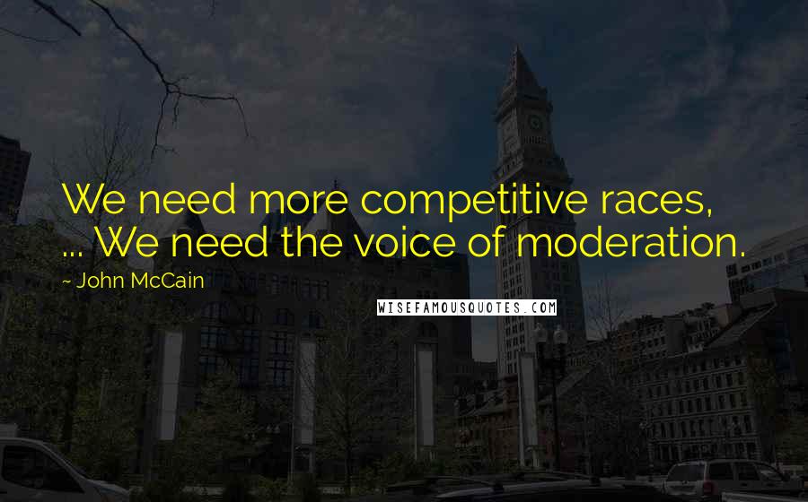 John McCain Quotes: We need more competitive races, ... We need the voice of moderation.