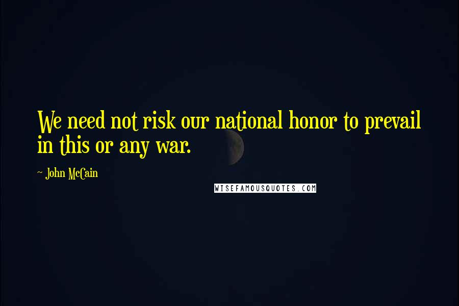 John McCain Quotes: We need not risk our national honor to prevail in this or any war.