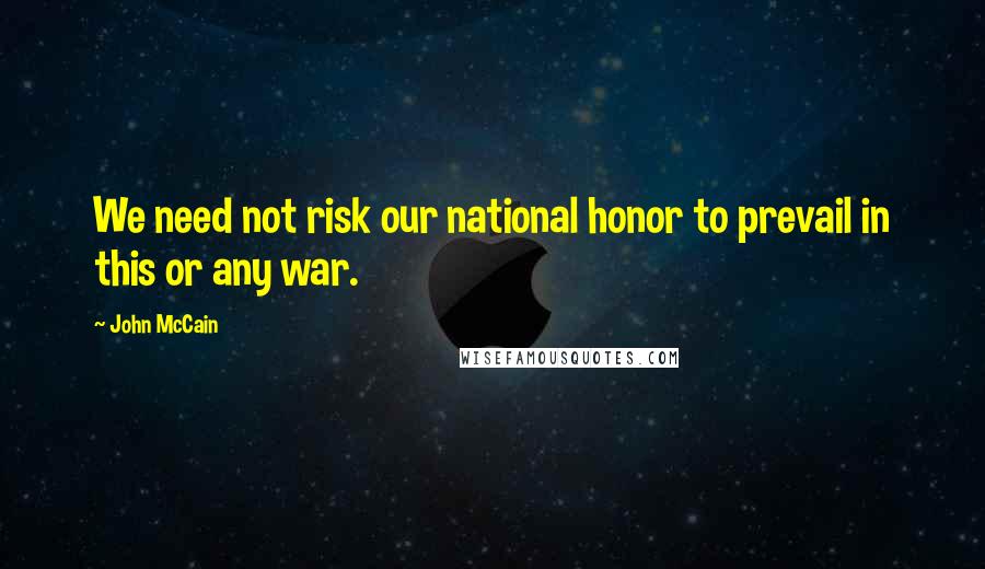 John McCain Quotes: We need not risk our national honor to prevail in this or any war.