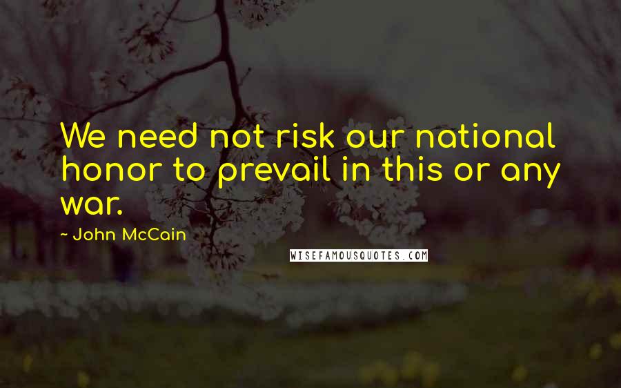 John McCain Quotes: We need not risk our national honor to prevail in this or any war.