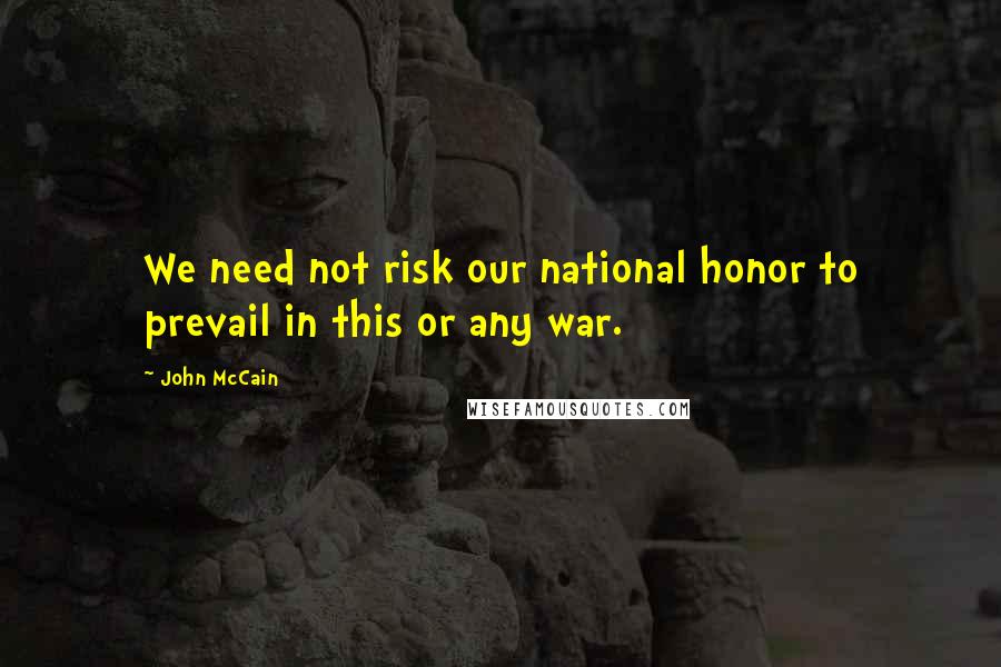 John McCain Quotes: We need not risk our national honor to prevail in this or any war.
