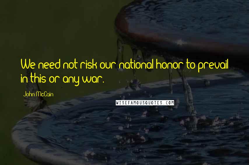 John McCain Quotes: We need not risk our national honor to prevail in this or any war.