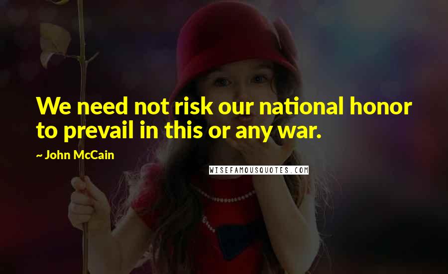 John McCain Quotes: We need not risk our national honor to prevail in this or any war.