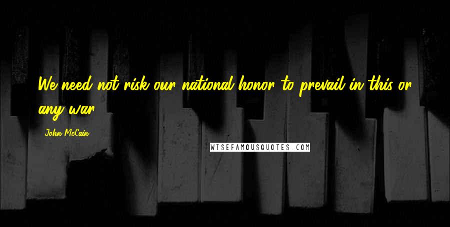 John McCain Quotes: We need not risk our national honor to prevail in this or any war.