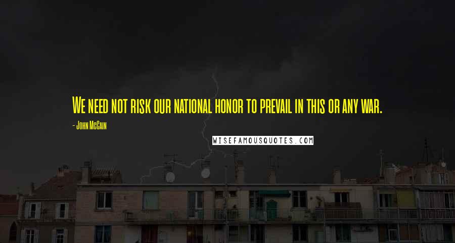 John McCain Quotes: We need not risk our national honor to prevail in this or any war.