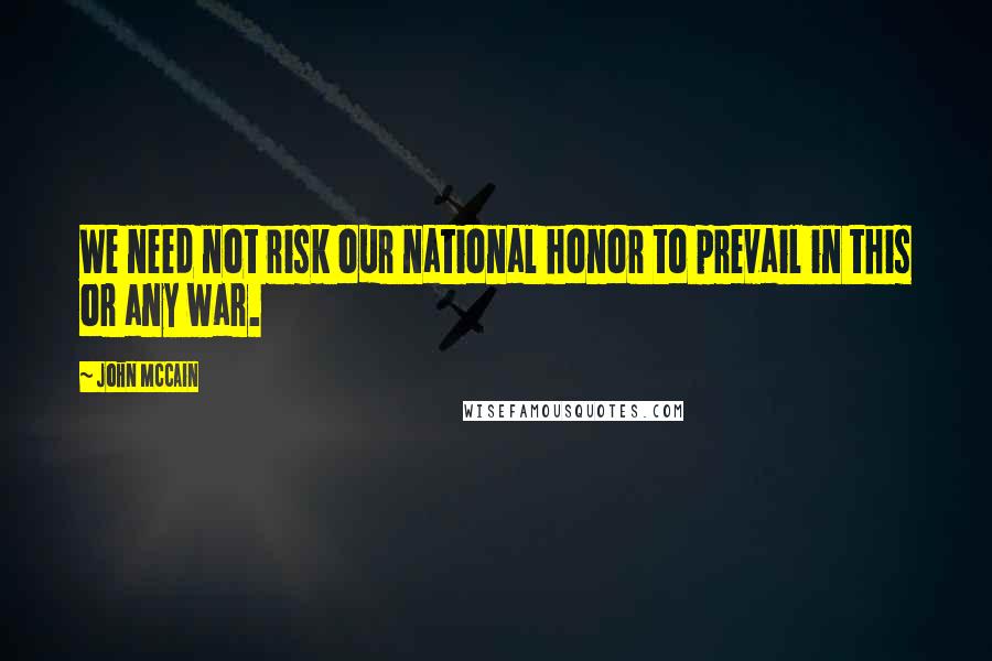 John McCain Quotes: We need not risk our national honor to prevail in this or any war.