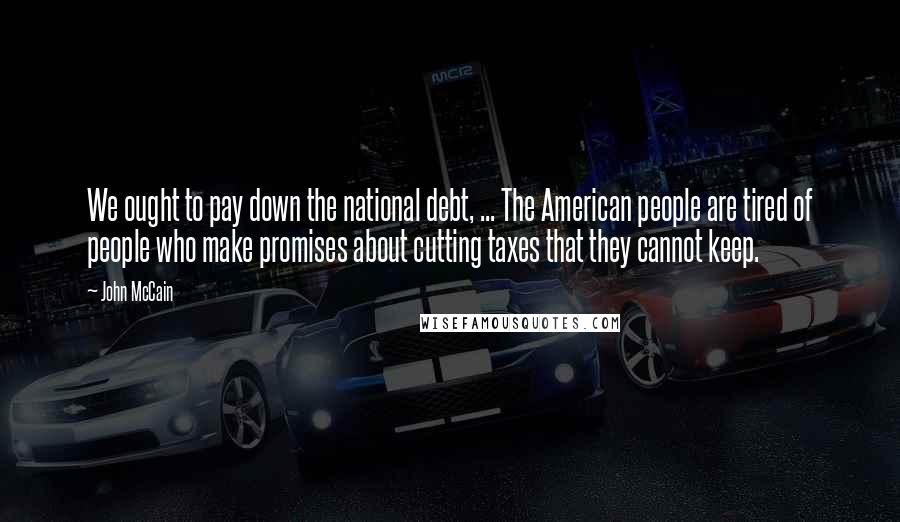 John McCain Quotes: We ought to pay down the national debt, ... The American people are tired of people who make promises about cutting taxes that they cannot keep.