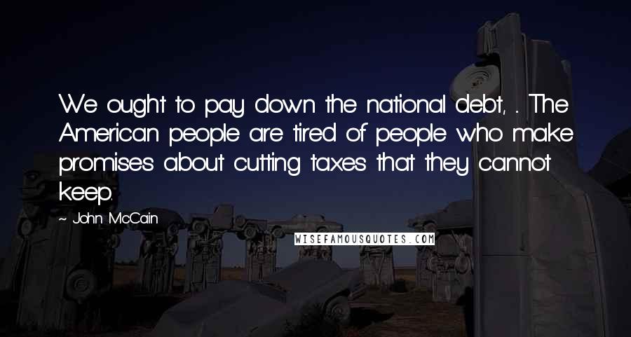 John McCain Quotes: We ought to pay down the national debt, ... The American people are tired of people who make promises about cutting taxes that they cannot keep.