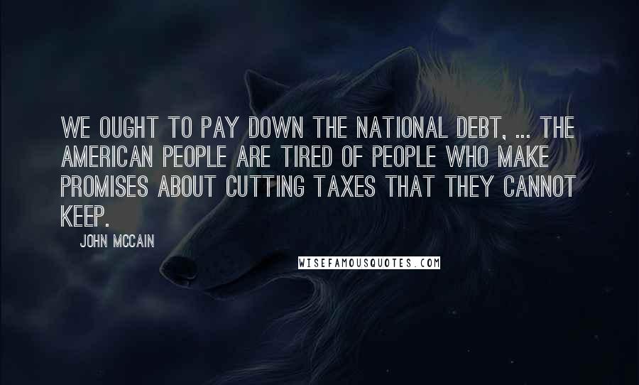 John McCain Quotes: We ought to pay down the national debt, ... The American people are tired of people who make promises about cutting taxes that they cannot keep.