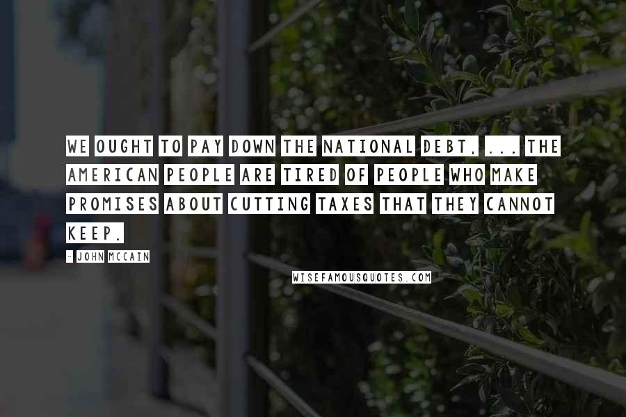 John McCain Quotes: We ought to pay down the national debt, ... The American people are tired of people who make promises about cutting taxes that they cannot keep.