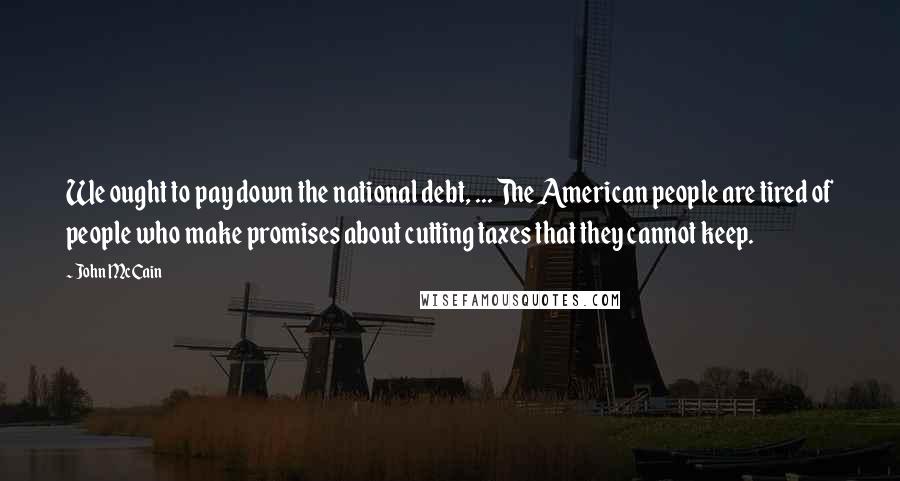 John McCain Quotes: We ought to pay down the national debt, ... The American people are tired of people who make promises about cutting taxes that they cannot keep.