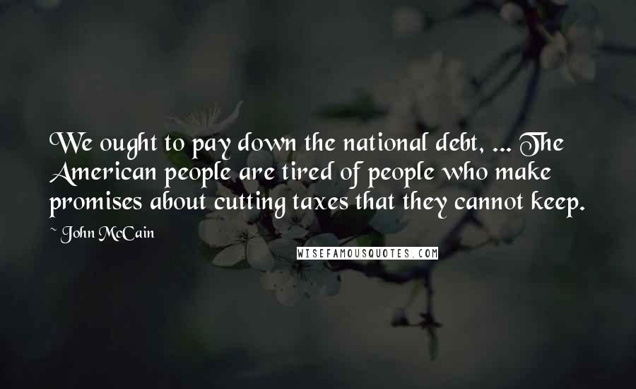 John McCain Quotes: We ought to pay down the national debt, ... The American people are tired of people who make promises about cutting taxes that they cannot keep.
