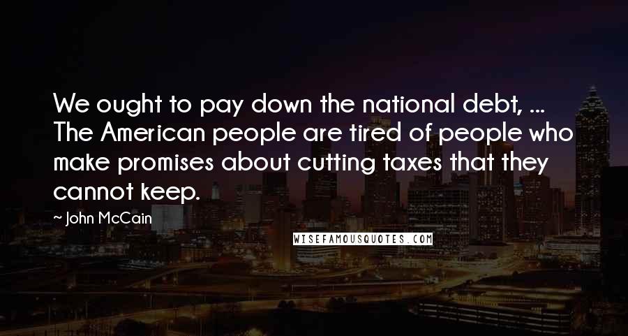 John McCain Quotes: We ought to pay down the national debt, ... The American people are tired of people who make promises about cutting taxes that they cannot keep.