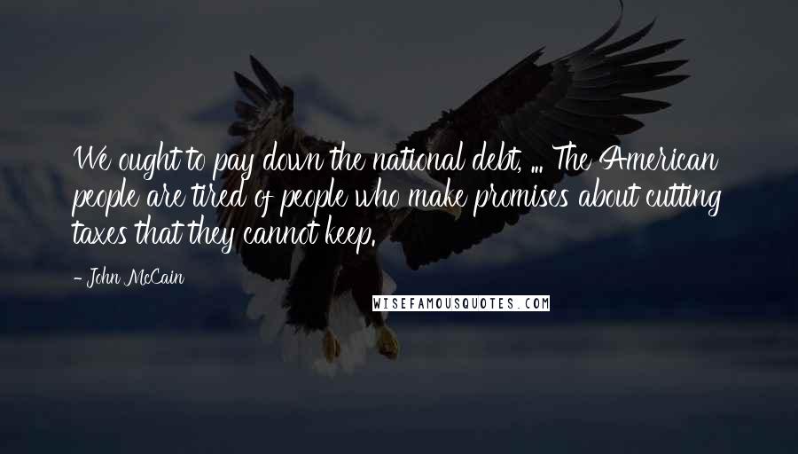 John McCain Quotes: We ought to pay down the national debt, ... The American people are tired of people who make promises about cutting taxes that they cannot keep.