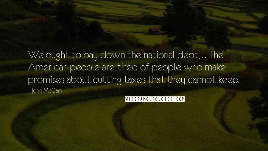 John McCain Quotes: We ought to pay down the national debt, ... The American people are tired of people who make promises about cutting taxes that they cannot keep.