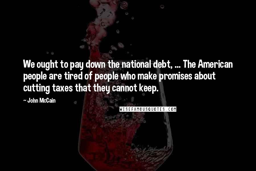 John McCain Quotes: We ought to pay down the national debt, ... The American people are tired of people who make promises about cutting taxes that they cannot keep.