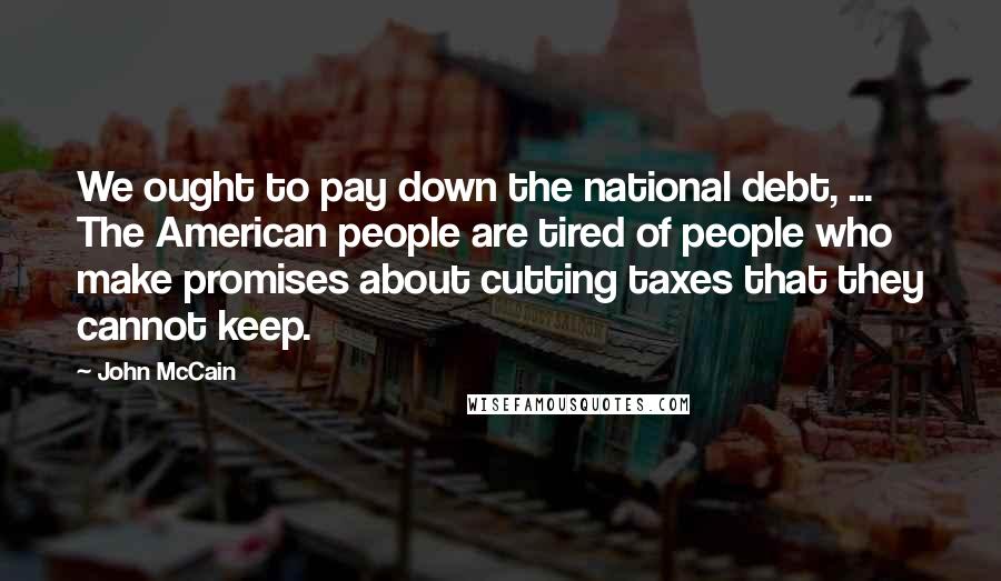 John McCain Quotes: We ought to pay down the national debt, ... The American people are tired of people who make promises about cutting taxes that they cannot keep.