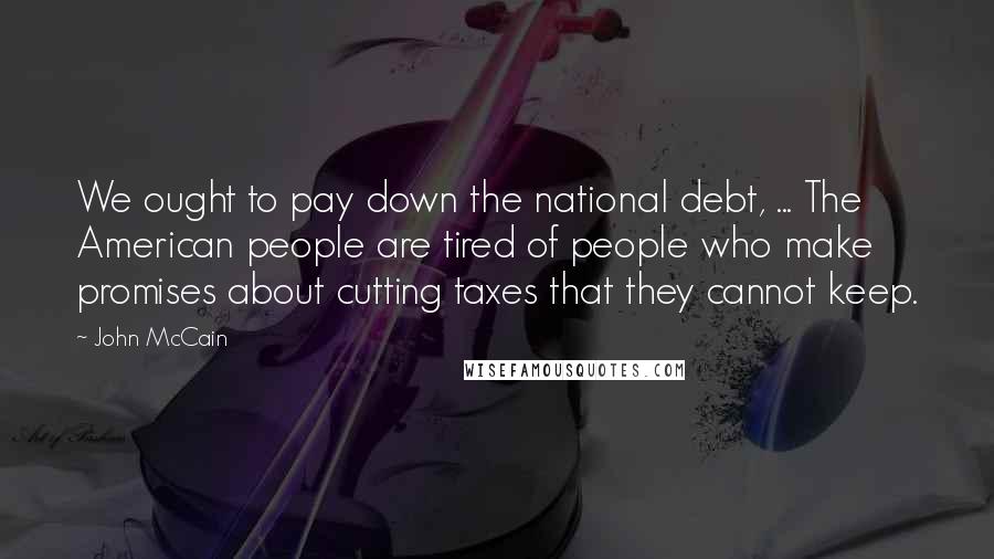 John McCain Quotes: We ought to pay down the national debt, ... The American people are tired of people who make promises about cutting taxes that they cannot keep.