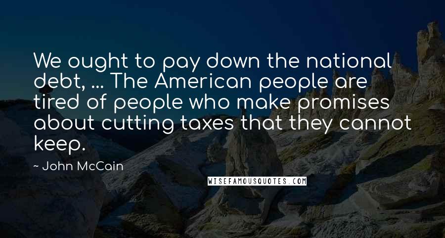 John McCain Quotes: We ought to pay down the national debt, ... The American people are tired of people who make promises about cutting taxes that they cannot keep.