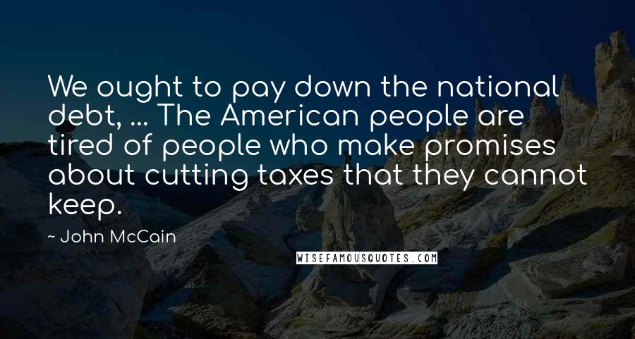 John McCain Quotes: We ought to pay down the national debt, ... The American people are tired of people who make promises about cutting taxes that they cannot keep.