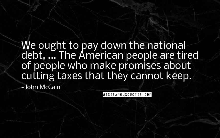 John McCain Quotes: We ought to pay down the national debt, ... The American people are tired of people who make promises about cutting taxes that they cannot keep.