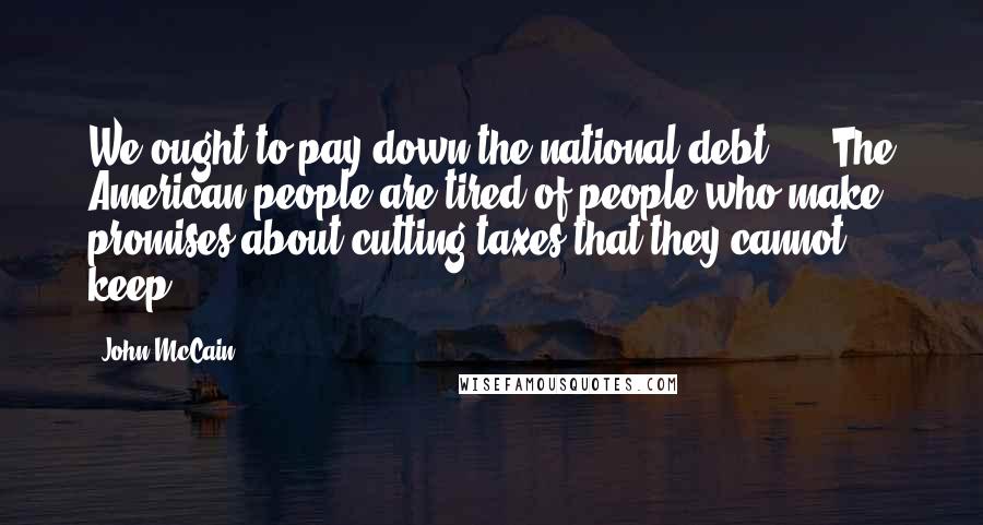 John McCain Quotes: We ought to pay down the national debt, ... The American people are tired of people who make promises about cutting taxes that they cannot keep.