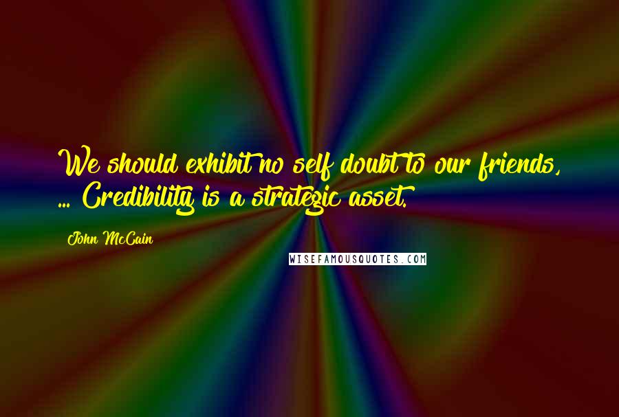 John McCain Quotes: We should exhibit no self doubt to our friends, ... Credibility is a strategic asset.