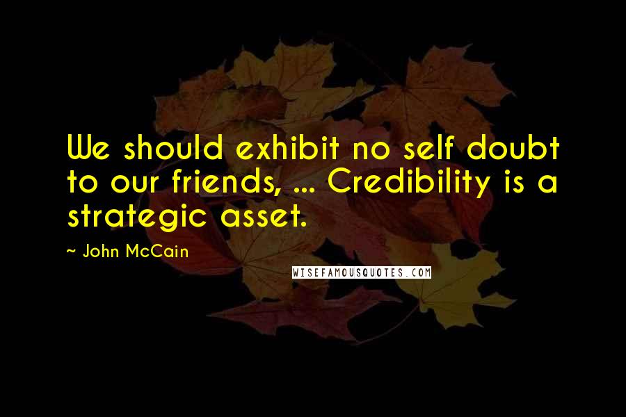 John McCain Quotes: We should exhibit no self doubt to our friends, ... Credibility is a strategic asset.