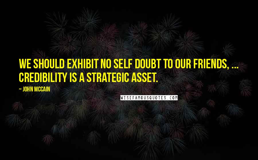 John McCain Quotes: We should exhibit no self doubt to our friends, ... Credibility is a strategic asset.