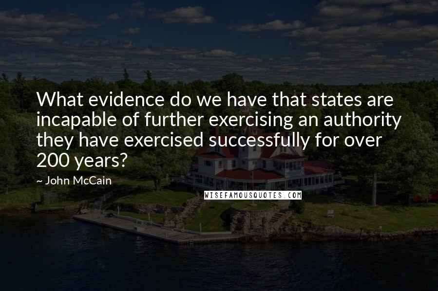 John McCain Quotes: What evidence do we have that states are incapable of further exercising an authority they have exercised successfully for over 200 years?