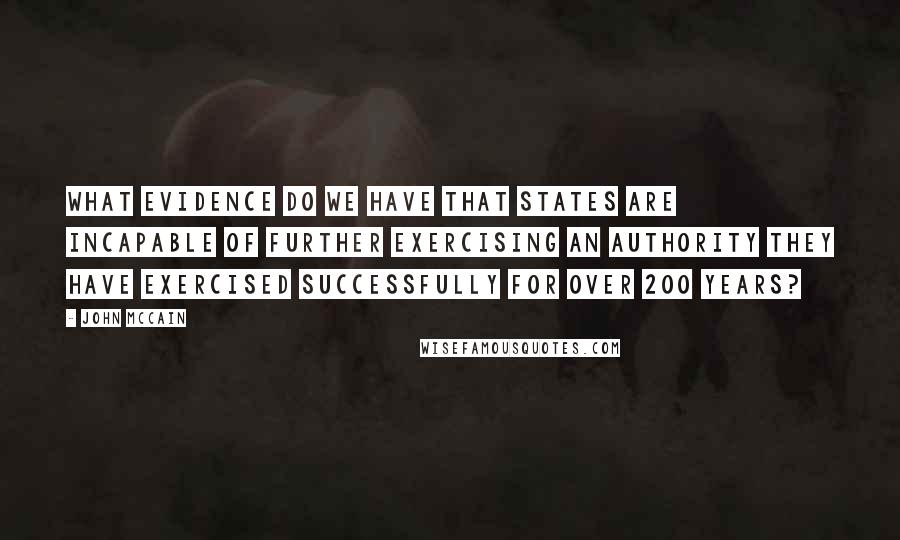 John McCain Quotes: What evidence do we have that states are incapable of further exercising an authority they have exercised successfully for over 200 years?