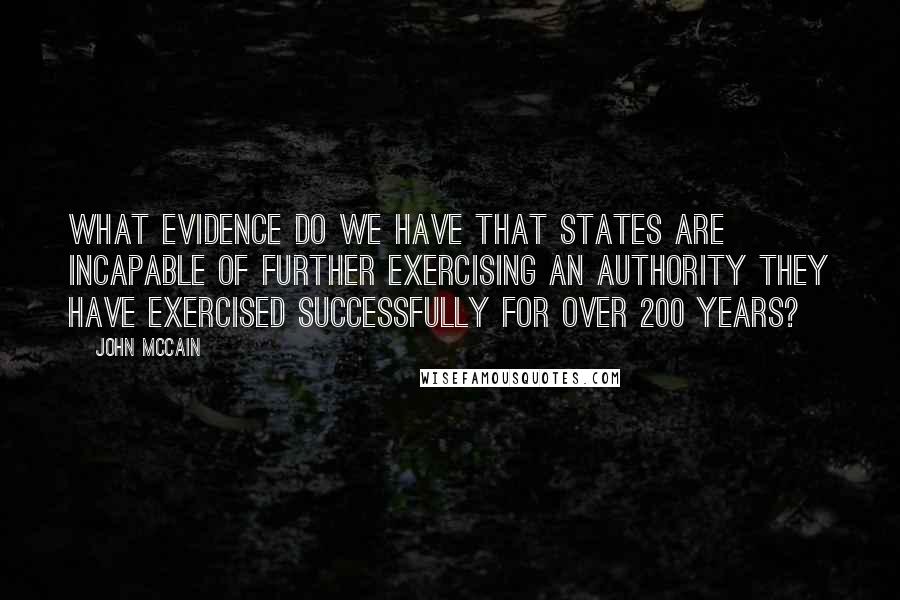 John McCain Quotes: What evidence do we have that states are incapable of further exercising an authority they have exercised successfully for over 200 years?