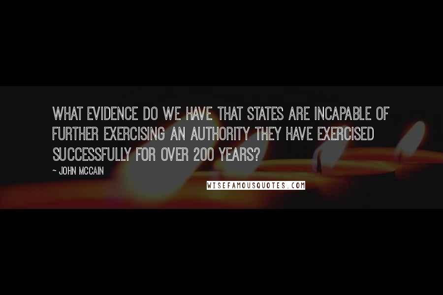 John McCain Quotes: What evidence do we have that states are incapable of further exercising an authority they have exercised successfully for over 200 years?