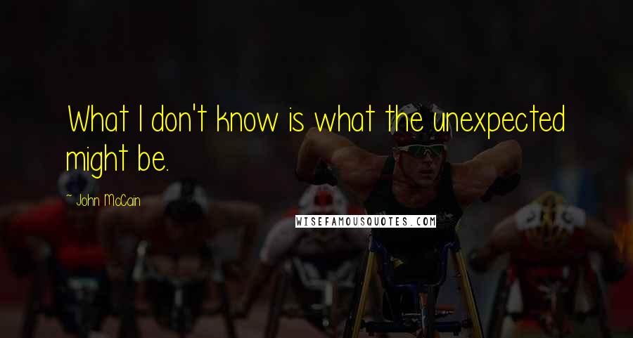 John McCain Quotes: What I don't know is what the unexpected might be.