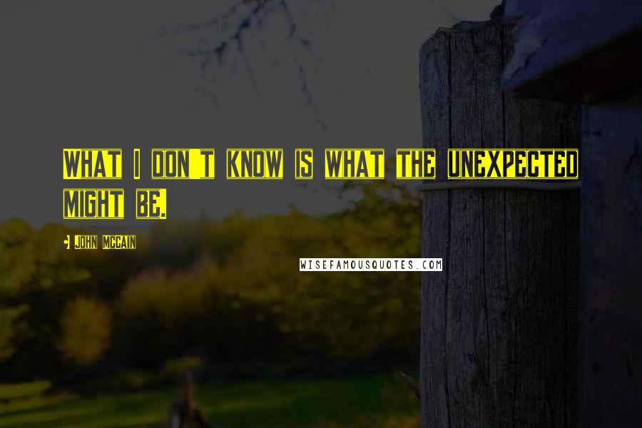 John McCain Quotes: What I don't know is what the unexpected might be.