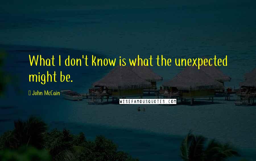 John McCain Quotes: What I don't know is what the unexpected might be.