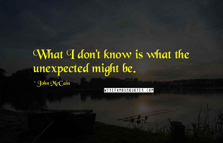 John McCain Quotes: What I don't know is what the unexpected might be.