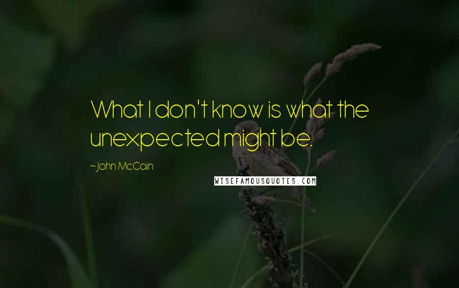 John McCain Quotes: What I don't know is what the unexpected might be.