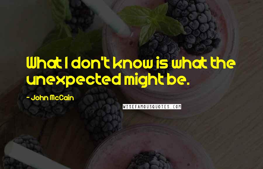 John McCain Quotes: What I don't know is what the unexpected might be.