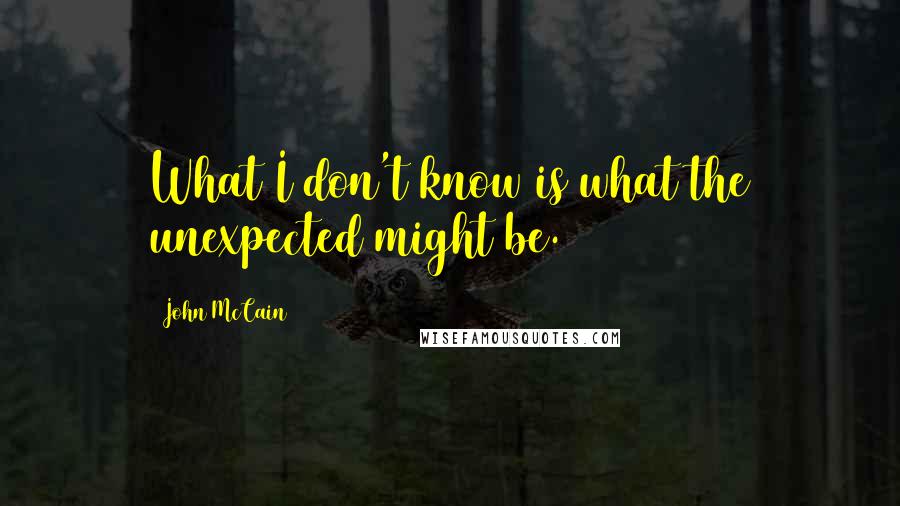 John McCain Quotes: What I don't know is what the unexpected might be.