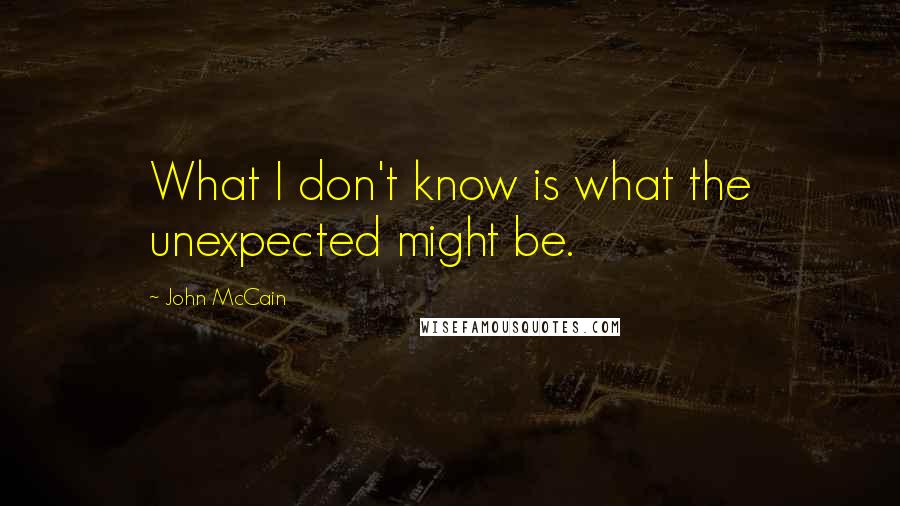 John McCain Quotes: What I don't know is what the unexpected might be.