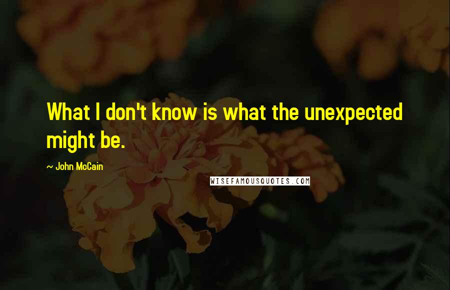 John McCain Quotes: What I don't know is what the unexpected might be.