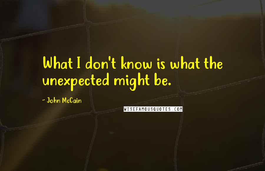 John McCain Quotes: What I don't know is what the unexpected might be.