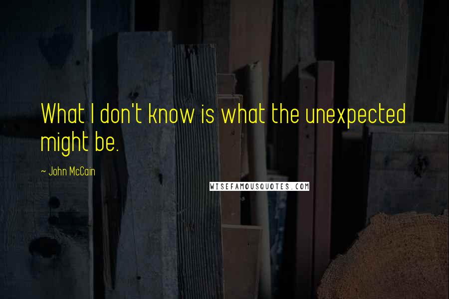 John McCain Quotes: What I don't know is what the unexpected might be.