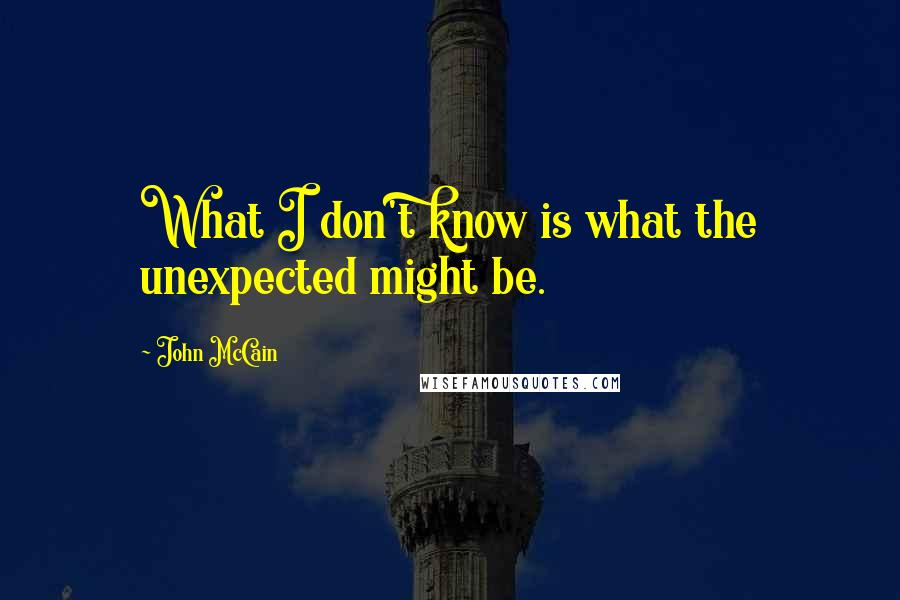 John McCain Quotes: What I don't know is what the unexpected might be.