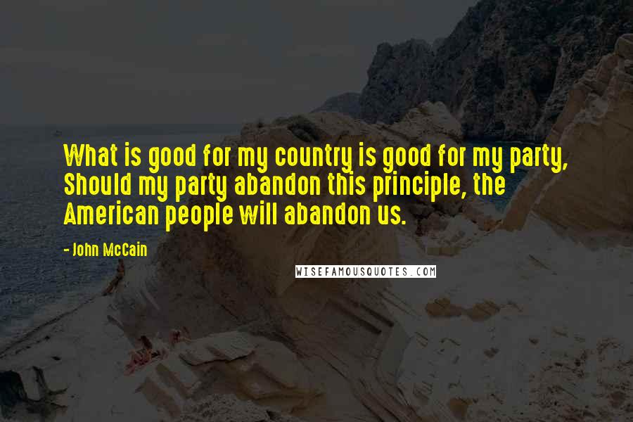 John McCain Quotes: What is good for my country is good for my party, Should my party abandon this principle, the American people will abandon us.