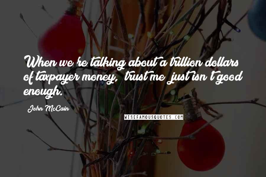 John McCain Quotes: When we're talking about a trillion dollars of taxpayer money, "trust me" just isn't good enough.