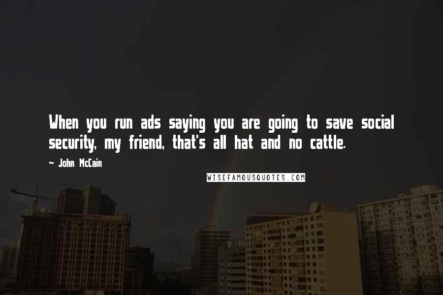 John McCain Quotes: When you run ads saying you are going to save social security, my friend, that's all hat and no cattle.