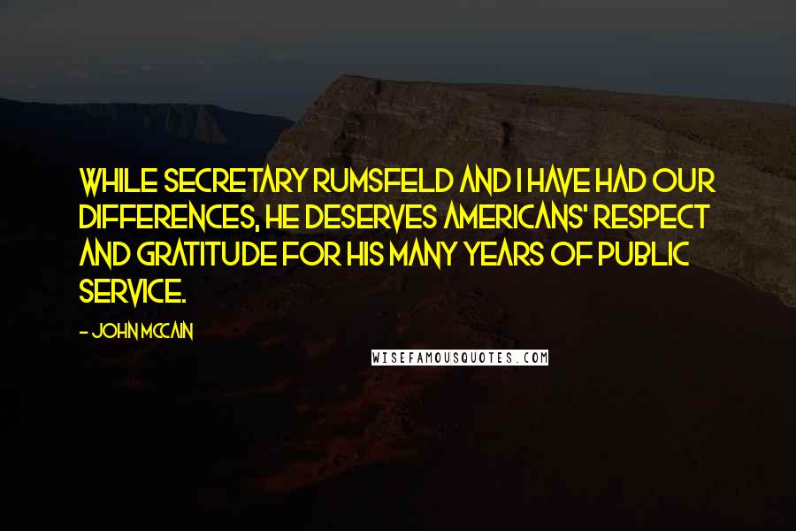 John McCain Quotes: While Secretary Rumsfeld and I have had our differences, he deserves Americans' respect and gratitude for his many years of public service.